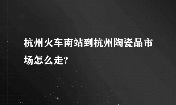 杭州火车南站到杭州陶瓷品市场怎么走?