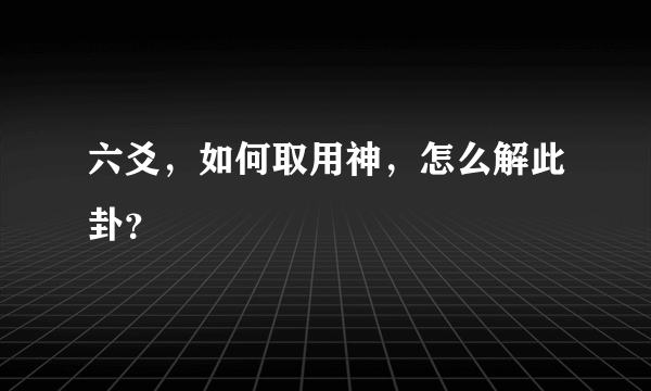 六爻，如何取用神，怎么解此卦？