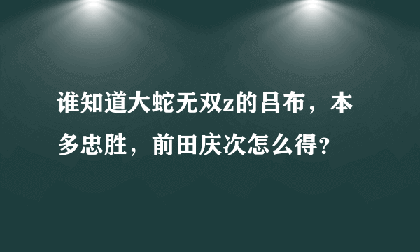 谁知道大蛇无双z的吕布，本多忠胜，前田庆次怎么得？