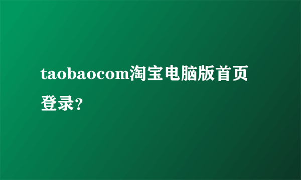 taobaocom淘宝电脑版首页登录？