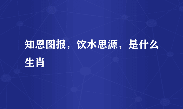 知恩图报，饮水思源，是什么生肖