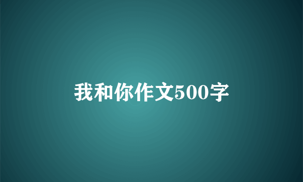 我和你作文500字