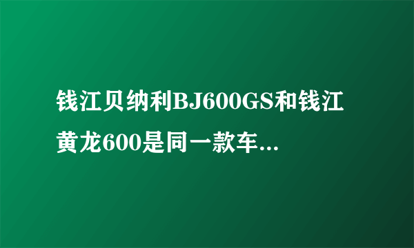 钱江贝纳利BJ600GS和钱江黄龙600是同一款车吗?还有春风的650NK,请给出各车的详细参数还有售价？