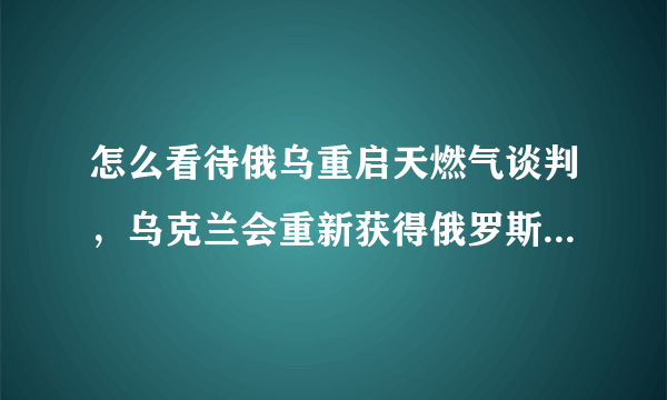 怎么看待俄乌重启天燃气谈判，乌克兰会重新获得俄罗斯的天燃气吗？为什么？