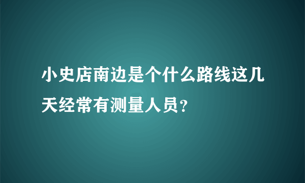 小史店南边是个什么路线这几天经常有测量人员？