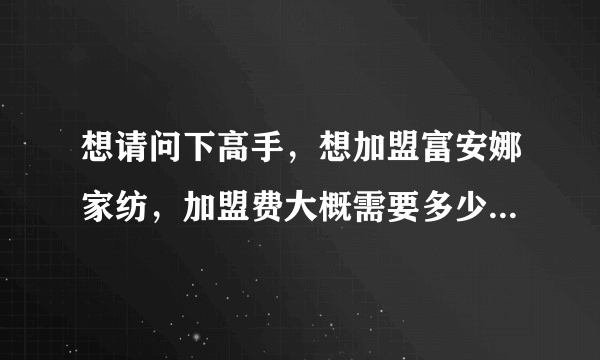 想请问下高手，想加盟富安娜家纺，加盟费大概需要多少钱？3级城市，没有经验，做起来怎么样？