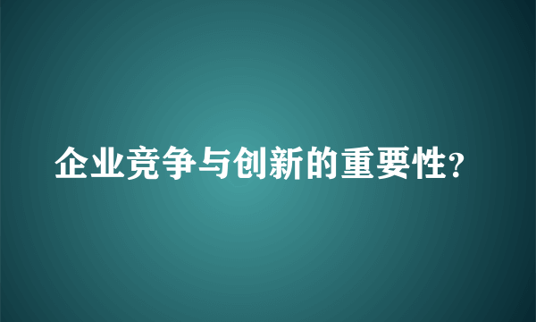 企业竞争与创新的重要性？