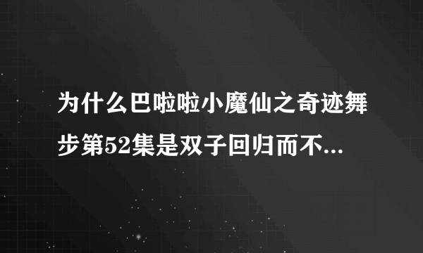 为什么巴啦啦小魔仙之奇迹舞步第52集是双子回归而不是 最终决战