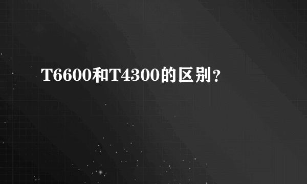 T6600和T4300的区别？