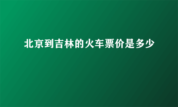 北京到吉林的火车票价是多少