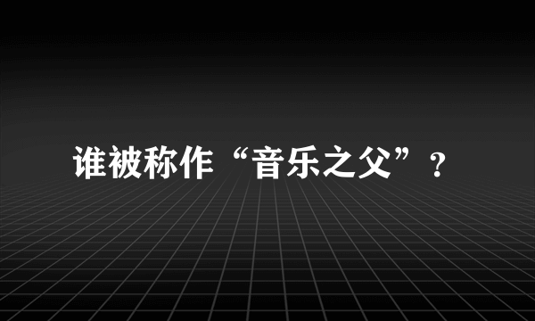 谁被称作“音乐之父”？