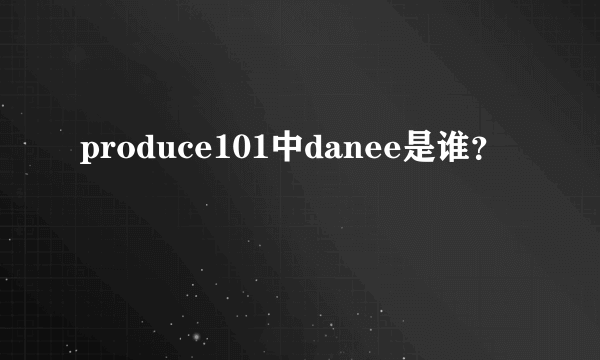 produce101中danee是谁？