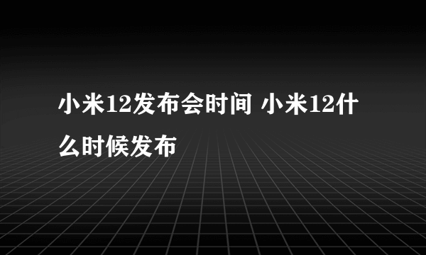 小米12发布会时间 小米12什么时候发布