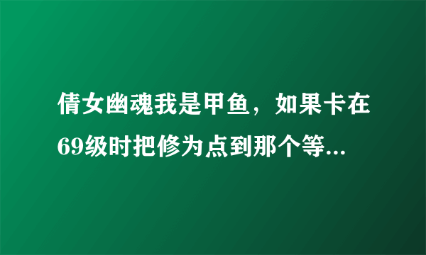 倩女幽魂我是甲鱼，如果卡在69级时把修为点到那个等级的最高，全部点满，一直点技能到不能升级为止，那...