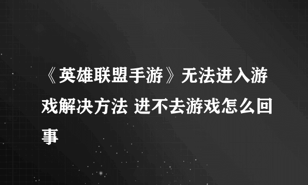 《英雄联盟手游》无法进入游戏解决方法 进不去游戏怎么回事