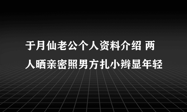 于月仙老公个人资料介绍 两人晒亲密照男方扎小辫显年轻