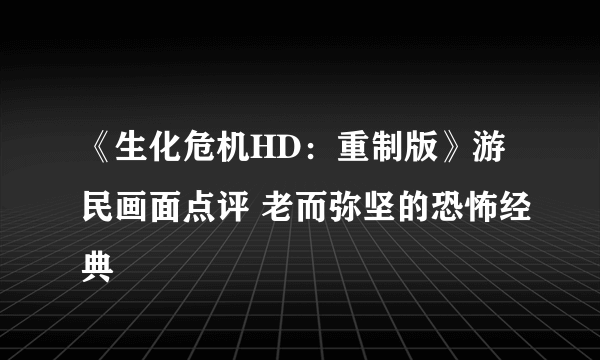 《生化危机HD：重制版》游民画面点评 老而弥坚的恐怖经典