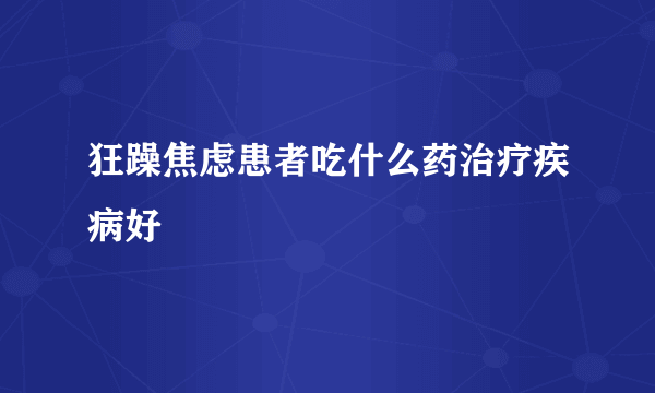 狂躁焦虑患者吃什么药治疗疾病好