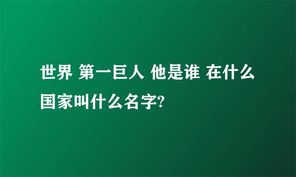 世界 第一巨人 他是谁 在什么国家叫什么名字?