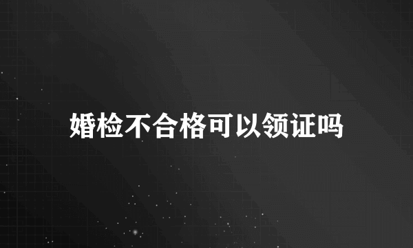 婚检不合格可以领证吗