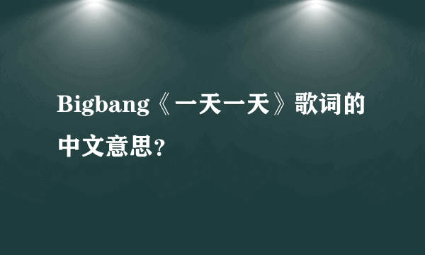 Bigbang《一天一天》歌词的中文意思？