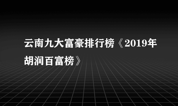 云南九大富豪排行榜《2019年胡润百富榜》