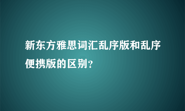 新东方雅思词汇乱序版和乱序便携版的区别？