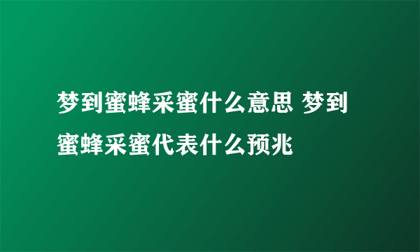 梦到蜜蜂采蜜什么意思 梦到蜜蜂采蜜代表什么预兆