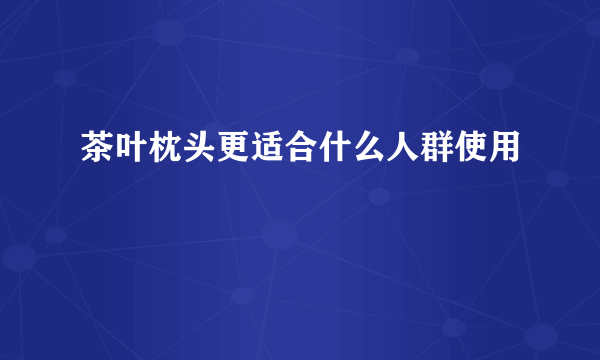 茶叶枕头更适合什么人群使用