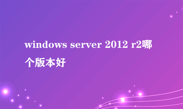 windows server 2012 r2哪个版本好