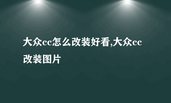 大众cc怎么改装好看,大众cc改装图片