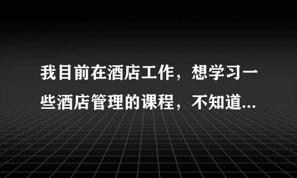 我目前在酒店工作，想学习一些酒店管理的课程，不知道是参加培训好还是去大学读业余比较好？