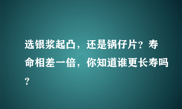 选银浆起凸，还是锅仔片？寿命相差一倍，你知道谁更长寿吗？