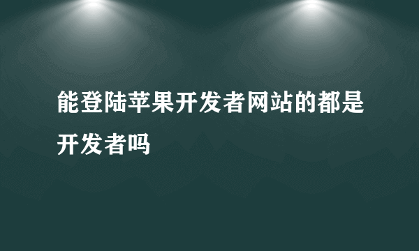 能登陆苹果开发者网站的都是开发者吗