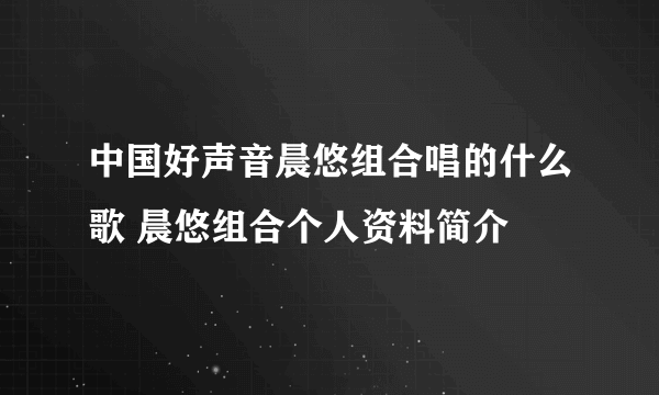 中国好声音晨悠组合唱的什么歌 晨悠组合个人资料简介