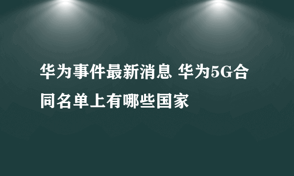 华为事件最新消息 华为5G合同名单上有哪些国家