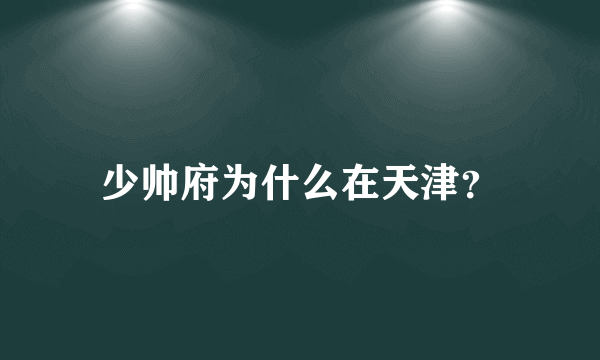 少帅府为什么在天津？