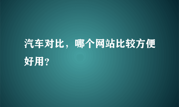 汽车对比，哪个网站比较方便好用？