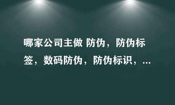 哪家公司主做 防伪，防伪标签，数码防伪，防伪标识，防伪商标~？