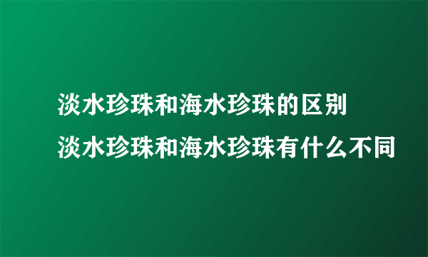 淡水珍珠和海水珍珠的区别 淡水珍珠和海水珍珠有什么不同