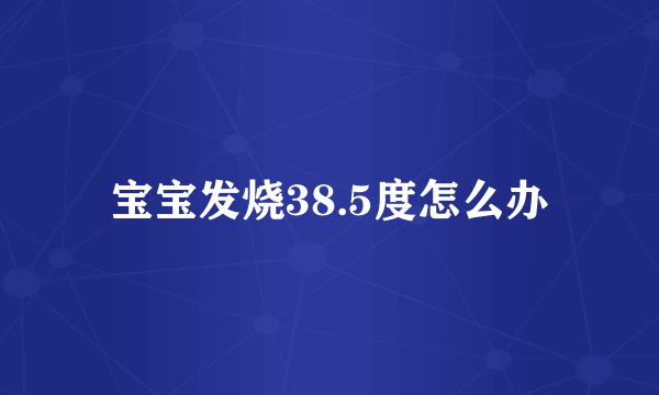 宝宝发烧38.5度怎么办