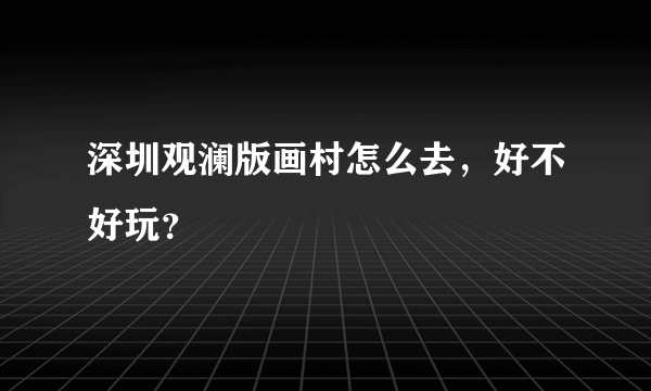 深圳观澜版画村怎么去，好不好玩？