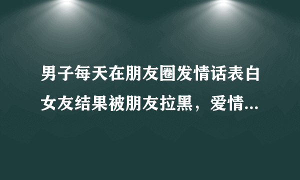 男子每天在朋友圈发情话表白女友结果被朋友拉黑，爱情中有必要这样吗？