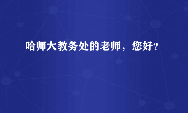 哈师大教务处的老师，您好？