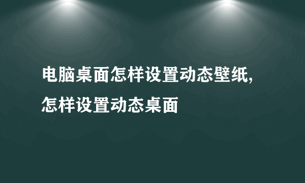 电脑桌面怎样设置动态壁纸,怎样设置动态桌面