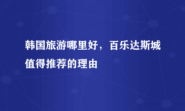 韩国旅游哪里好，百乐达斯城值得推荐的理由