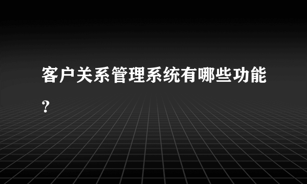 客户关系管理系统有哪些功能？