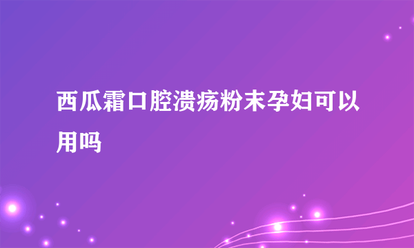 西瓜霜口腔溃疡粉末孕妇可以用吗