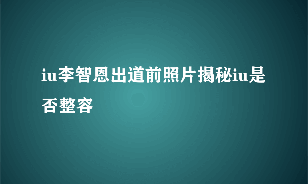 iu李智恩出道前照片揭秘iu是否整容