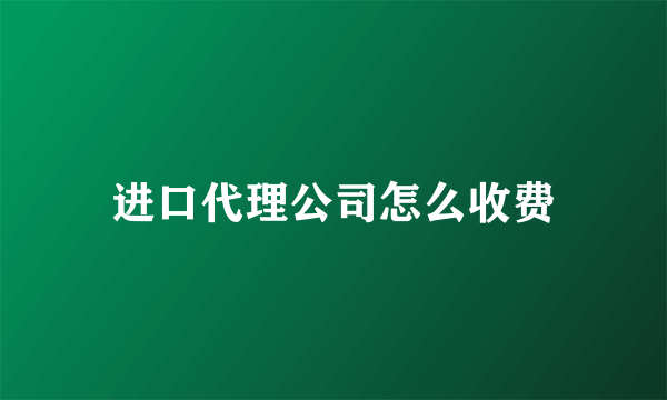 进口代理公司怎么收费